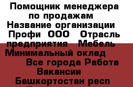 Помощник менеджера по продажам › Название организации ­ Профи, ООО › Отрасль предприятия ­ Мебель › Минимальный оклад ­ 60 000 - Все города Работа » Вакансии   . Башкортостан респ.,Баймакский р-н